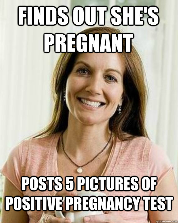 Finds out she's pregnant Posts 5 pictures of positive pregnancy test  Annoying Facebook Mom