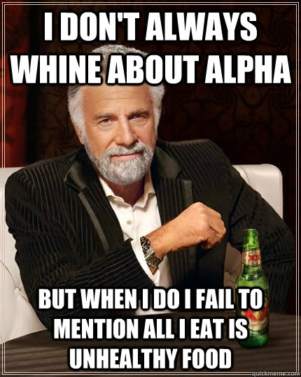 I don't always whine about alpha but when i do I fail to mention all i eat is unhealthy food  The Most Interesting Man In The World