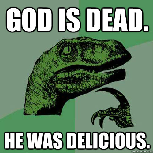 God is dead. he was delicious.  Philosoraptor