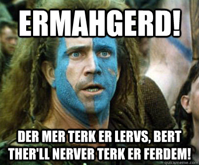 ERMAHGERD! DER MER TERK ER LERVS, BERT THER'LL NERVER TERK ER FERDEM! - ERMAHGERD! DER MER TERK ER LERVS, BERT THER'LL NERVER TERK ER FERDEM!  Braveheart Ermahgerd