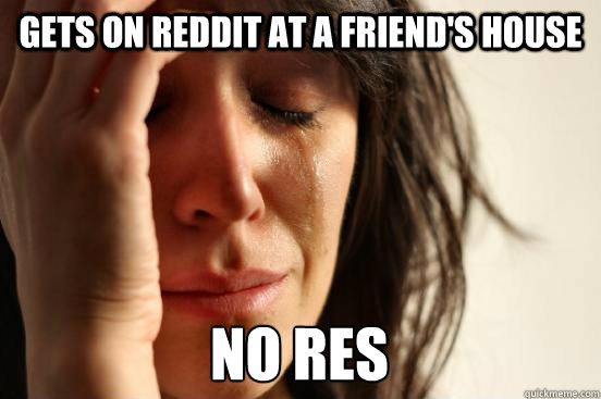Gets on reddit at a friend's house No RES  First World Problems