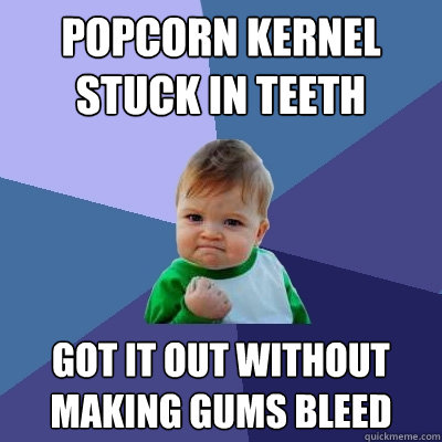 popcorn kernel stuck in teeth got it out without making gums bleed - popcorn kernel stuck in teeth got it out without making gums bleed  Success Kid