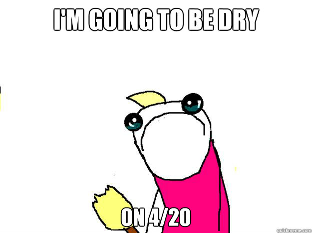 I'm going to be dry on 4/20 - I'm going to be dry on 4/20  All the things sad