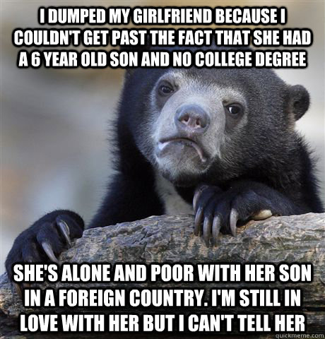 I dumped my girlfriend because I couldn't get past the fact that she had a 6 year old son and no college degree She's alone and poor with her son in a foreign country. I'm still in love with her but I can't tell her  Confession Bear