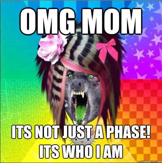 omg mom its not just a phase!
its who i am  
