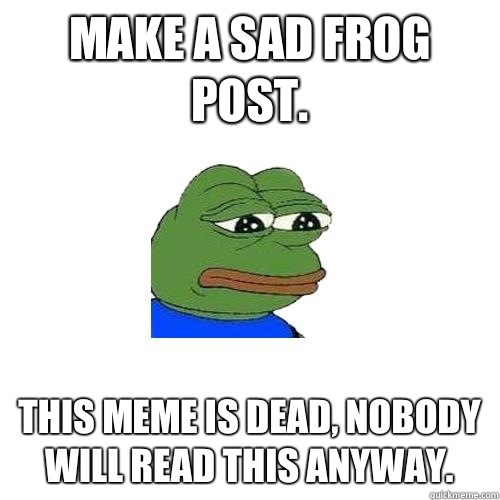 make a sad frog post. this meme is dead, nobody will read this anyway. - make a sad frog post. this meme is dead, nobody will read this anyway.  Sad Frog