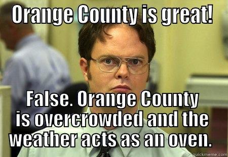 Orange County - ORANGE COUNTY IS GREAT! FALSE. ORANGE COUNTY IS OVERCROWDED AND THE WEATHER ACTS AS AN OVEN.  Schrute