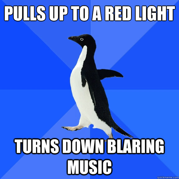 Pulls up to a red light Turns down blaring music  Socially Awkward Penguin