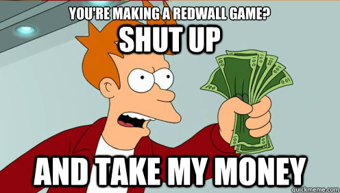 SHUT UP AND TAKE MY MONEY YOU'RE MAKING A REDWALL GAME? - SHUT UP AND TAKE MY MONEY YOU'RE MAKING A REDWALL GAME?  fry take my money