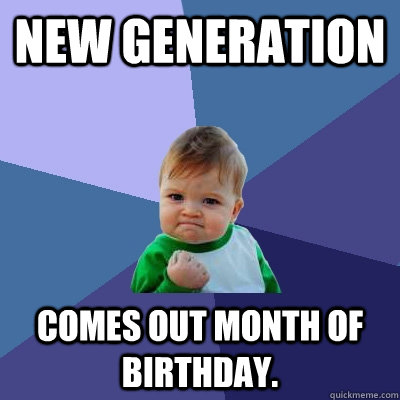 New Generation Comes out month of birthday. - New Generation Comes out month of birthday.  Success Kid