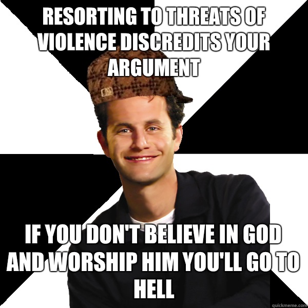 Resorting to threats of violence discredits your argument   If you don't believe in god and worship him you'll go to hell  Scumbag Christian