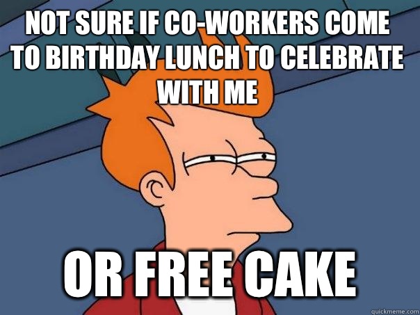 not sure if co-workers come to birthday lunch to celebrate With me Or free cake  Futurama Fry
