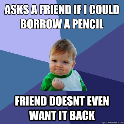 asks a friend if i could borrow a pencil friend doesnt even want it back  Success Kid