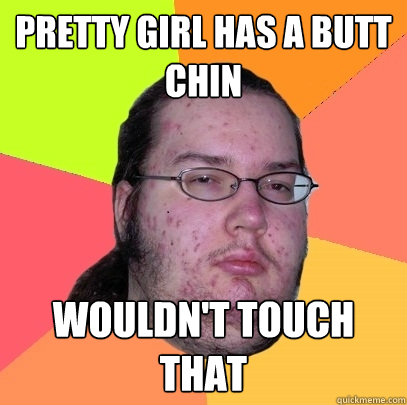 Pretty girl has a butt chin Wouldn't touch that  Butthurt Dweller
