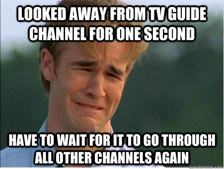 looked away from tv guide channel for one second have to wait for it to go through all other channels again - looked away from tv guide channel for one second have to wait for it to go through all other channels again  1990s Problems