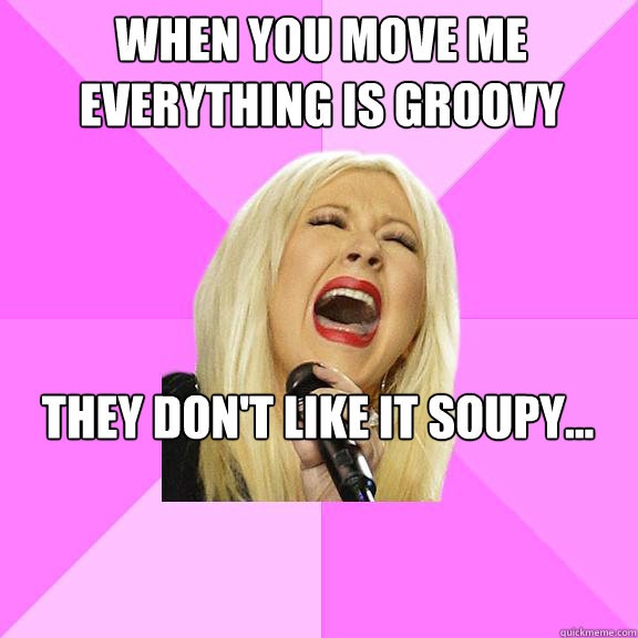 When you move me everything is groovy They don't like it soupy...  Wrong Lyrics Christina