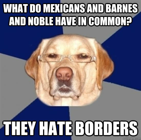 What do mexicans and barnes and noble have in common? They hate borders - What do mexicans and barnes and noble have in common? They hate borders  Racist Dog