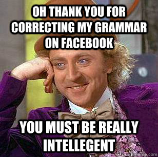 oh thank you for correcting my grammar on facebook you must be really intellegent  Condescending Wonka