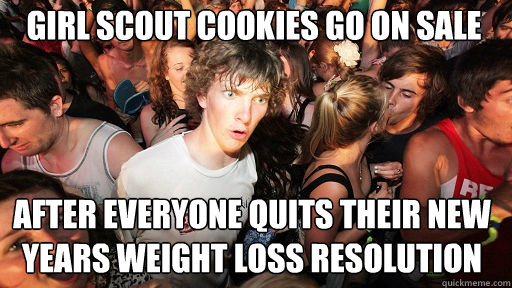 Girl scout cookies go on sale
 after everyone quits their new years weight loss resolution  Sudden Clarity Clarence