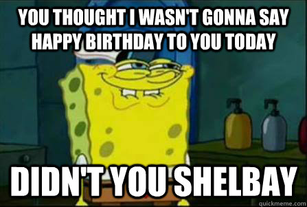 You thought i wasn't gonna say Happy birthday to you today Didn't you Shelbay - You thought i wasn't gonna say Happy birthday to you today Didn't you Shelbay  Funny Spongebob