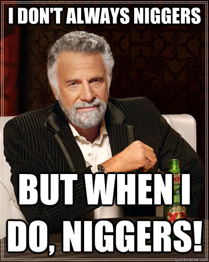 I don't always niggers but when I do, niggers!  The Most Interesting Man In The World