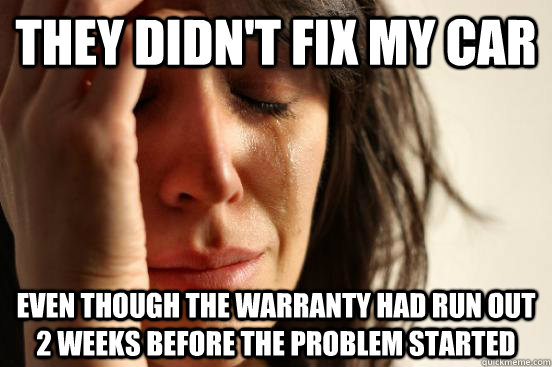 they didn't fix my car even though the warranty had run out 2 weeks before the problem started  First World Problems