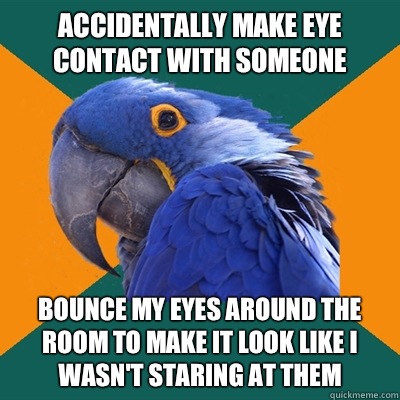 Accidentally make eye contact with someone Bounce my eyes around the room to make it look like I wasn't staring at them  Paranoid Parrot