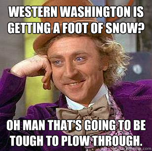 Western Washington is getting a foot of snow? Oh man that's going to be tough to plow through.  Condescending Wonka