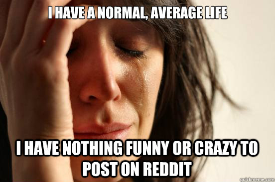 I have a normal, average life I have nothing funny or crazy to post on reddit  First World Problems