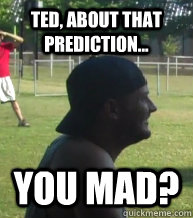 Ted, about that prediction... You mad? - Ted, about that prediction... You mad?  Misc