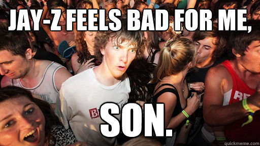 jay-z feels bad for me, son.  Sudden Clarity Clarence