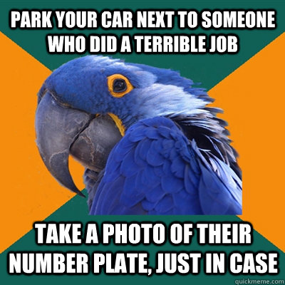 park your car next to someone who did a terrible job take a photo of their number plate, just in case - park your car next to someone who did a terrible job take a photo of their number plate, just in case  Paranoid Parrot