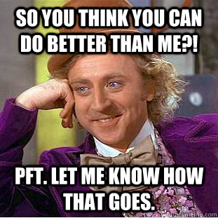 So you think you can do better than me?! Pft. Let me know how that goes.  Condescending Wonka