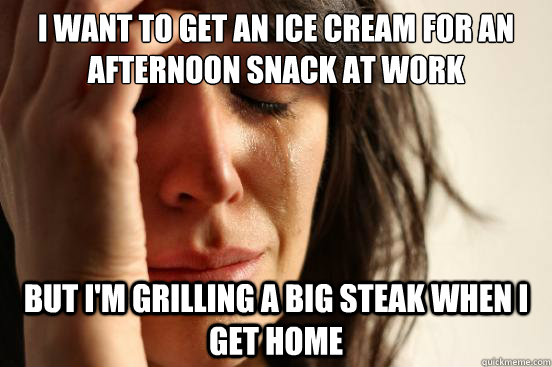I want to get an ice cream for an afternoon snack at work but i'm grilling a big steak when I get home  First World Problems