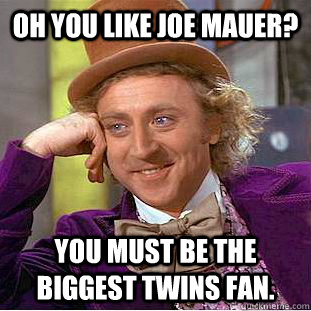 Oh you like joe Mauer? You must be the biggest Twins Fan.  Condescending Wonka