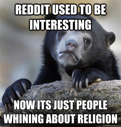 Reddit used to be interesting Now its just people whining about religion   Confession Bear