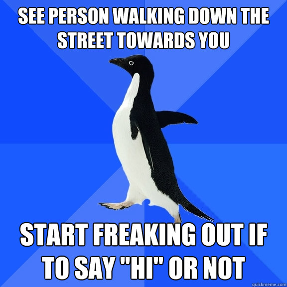 See person walking down the street towards you Start freaking out if to say 