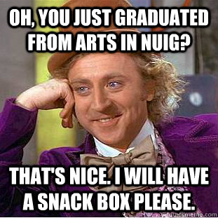 Oh, You just graduated from Arts in NUIG? That's Nice. I Will have a Snack box please.  Creepy Wonka