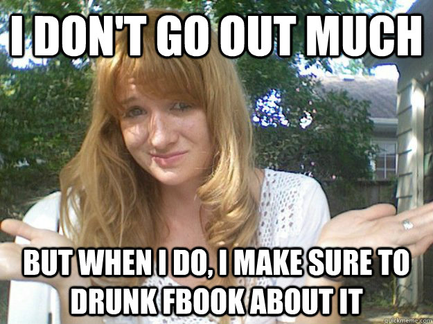 I don't go out much But when I do, I make sure to drunk fbook about it  Gardner