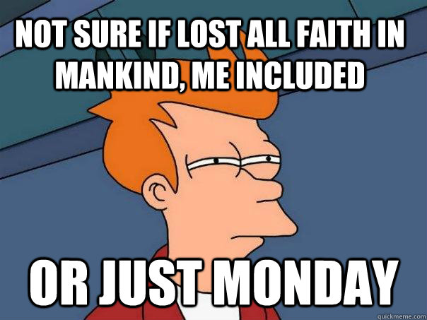Not sure if lost all faith in mankind, me included Or just Monday  Futurama Fry