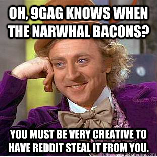 Oh, 9gag knows when the narwhal bacons? You must be very creative to have reddit steal it from you.  Creepy Wonka