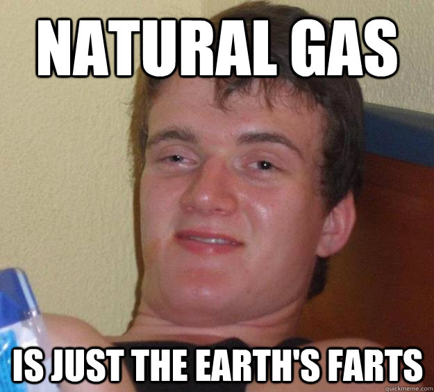 NAtural gas is just the earth's farts  10 Guy