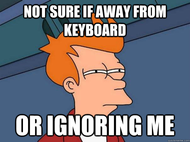 Not sure if away from keyboard or ignoring me  Futurama Fry