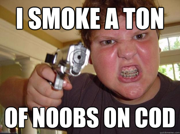 I smoke a ton of noobs on COD  