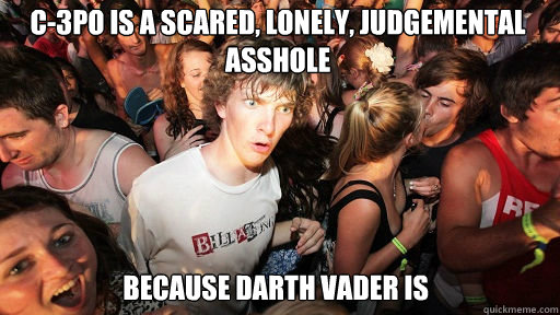 C-3PO is a scared, lonely, judgemental asshole
 because Darth Vader is  Sudden Clarity Clarence