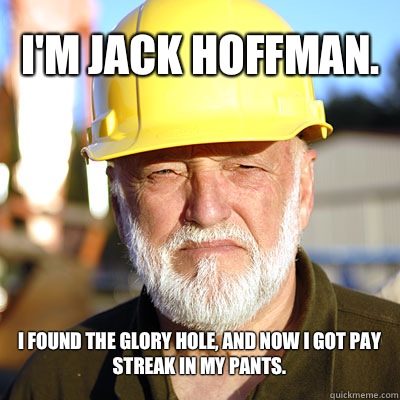 I'm JACK HOFFman.  I found the glory hole, and now I got pay streak in my pants.   