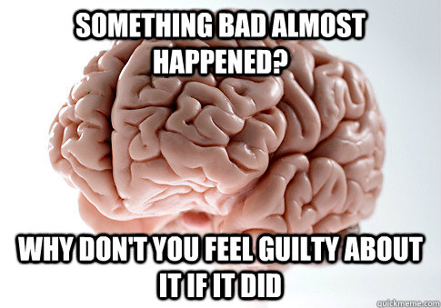 something bad almost happened? why don't you feel guilty about it if it did  ScumbagBrain