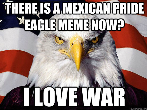 there is a mexican pride eagle meme now? i love war - there is a mexican pride eagle meme now? i love war  Patriotic Eagle