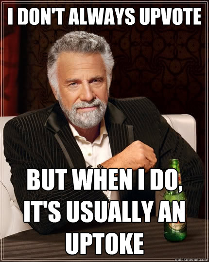 I don't always upvote but when I do, it's usually an uptoke  The Most Interesting Man In The World