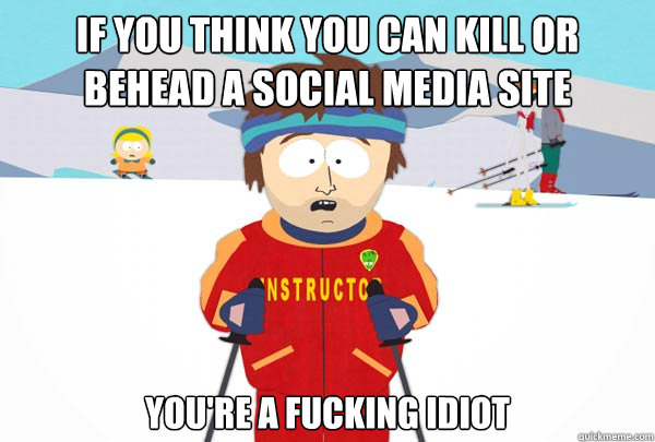 If you think you can kill or behead a social media site You're a fucking idiot  Super Cool Ski Instructor